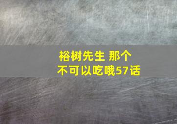 裕树先生 那个不可以吃哦57话